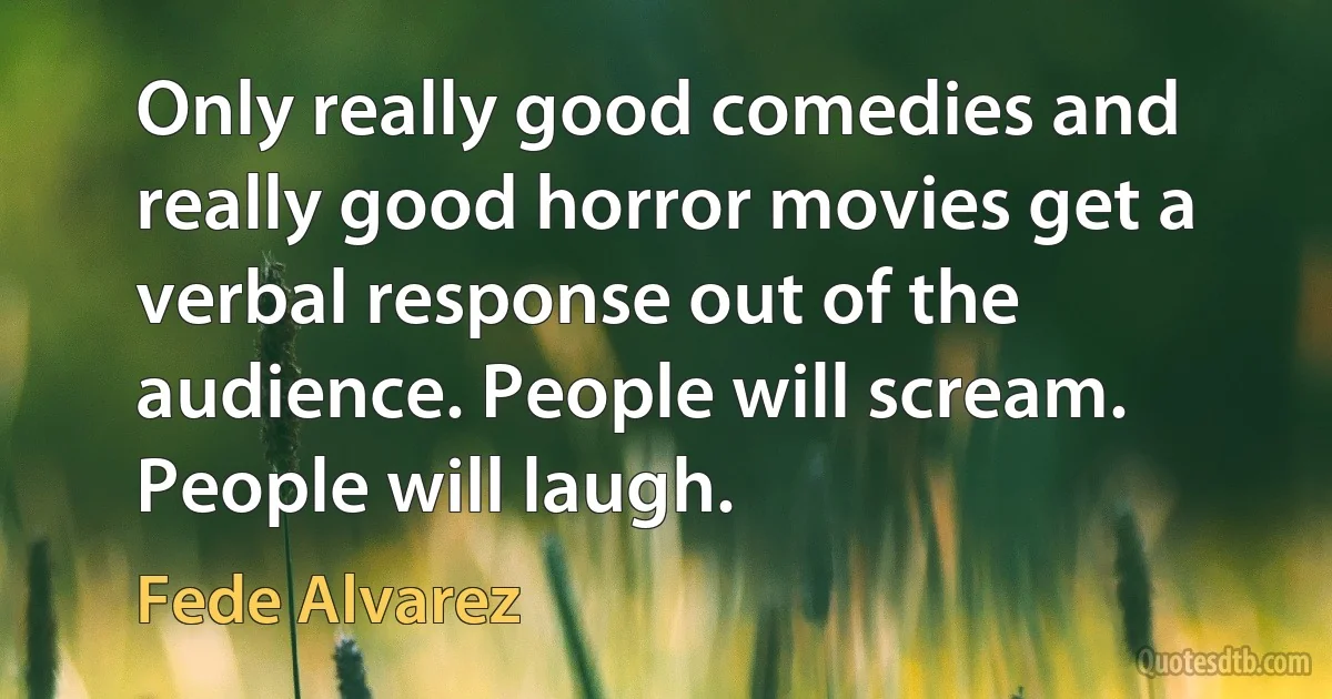 Only really good comedies and really good horror movies get a verbal response out of the audience. People will scream. People will laugh. (Fede Alvarez)