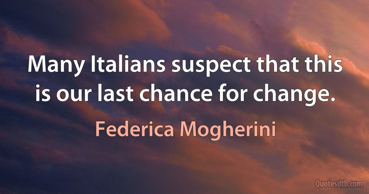 Many Italians suspect that this is our last chance for change. (Federica Mogherini)