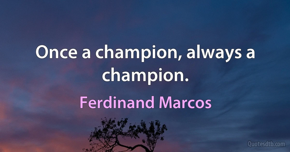 Once a champion, always a champion. (Ferdinand Marcos)