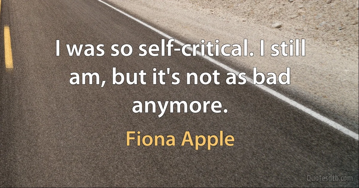 I was so self-critical. I still am, but it's not as bad anymore. (Fiona Apple)