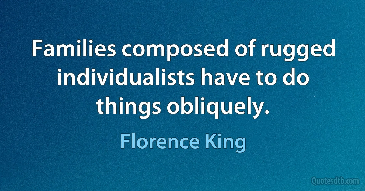 Families composed of rugged individualists have to do things obliquely. (Florence King)