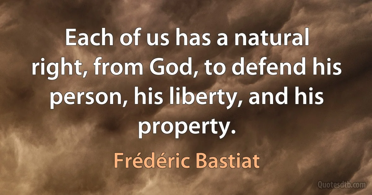 Each of us has a natural right, from God, to defend his person, his liberty, and his property. (Frédéric Bastiat)