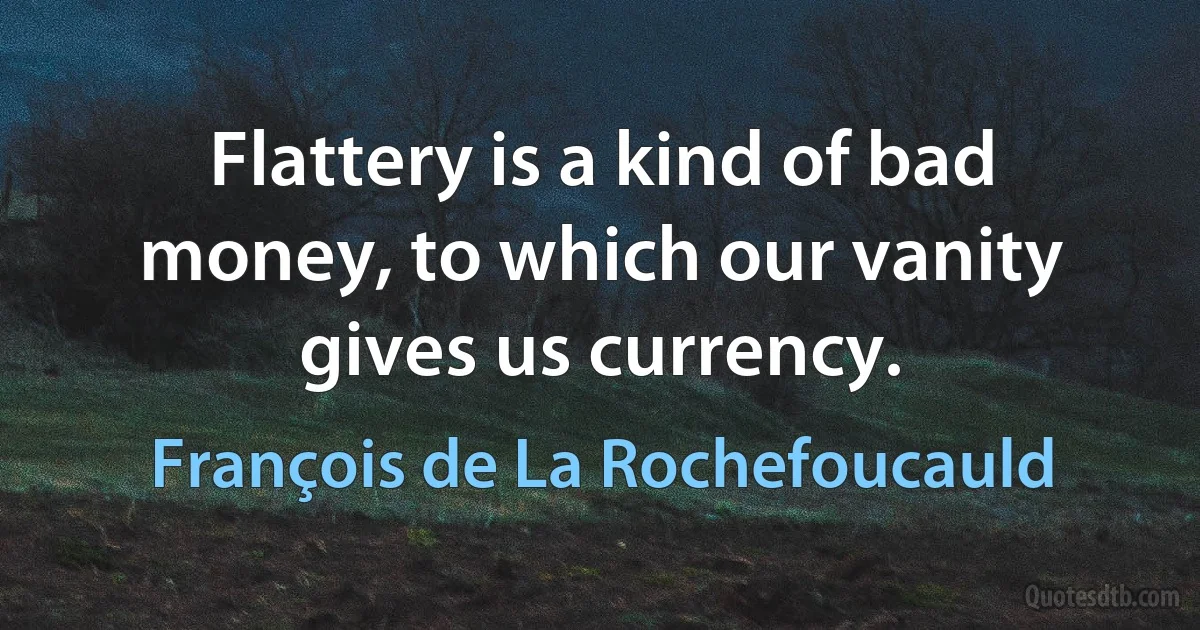 Flattery is a kind of bad money, to which our vanity gives us currency. (François de La Rochefoucauld)