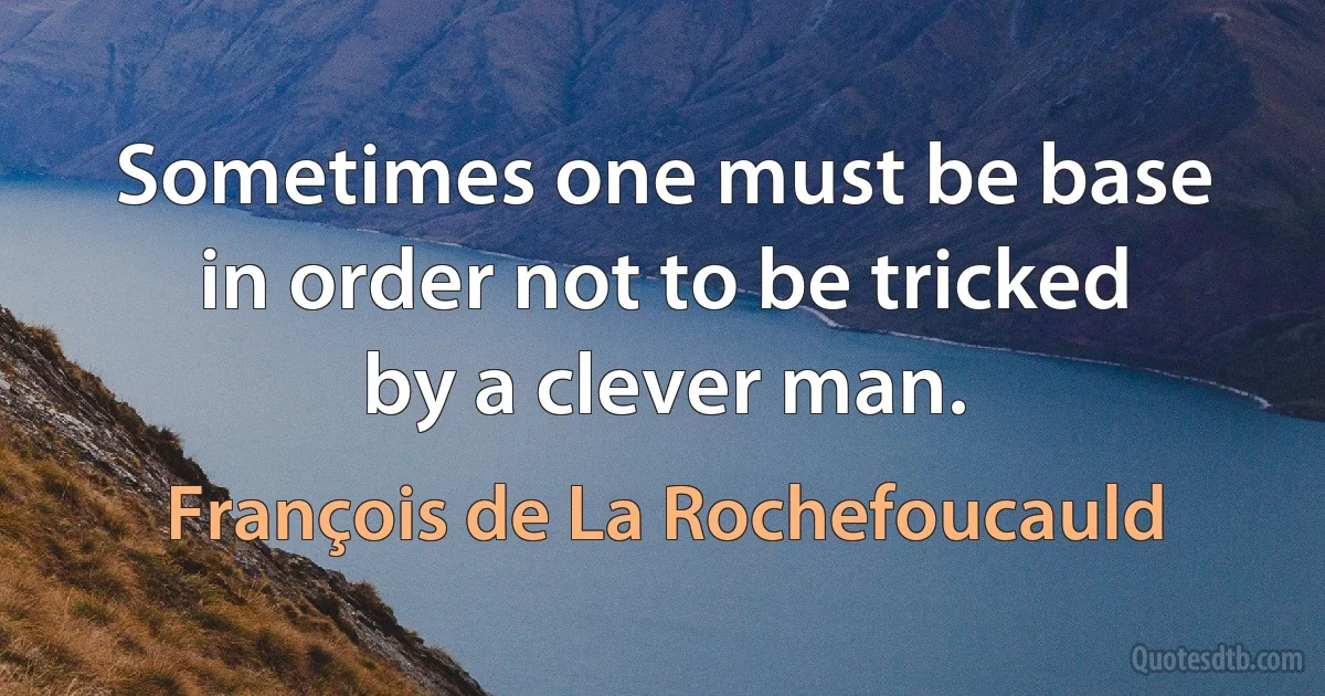 Sometimes one must be base in order not to be tricked by a clever man. (François de La Rochefoucauld)