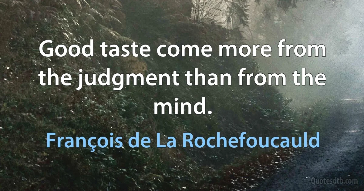 Good taste come more from the judgment than from the mind. (François de La Rochefoucauld)