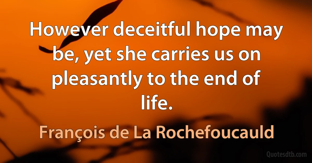 However deceitful hope may be, yet she carries us on pleasantly to the end of life. (François de La Rochefoucauld)