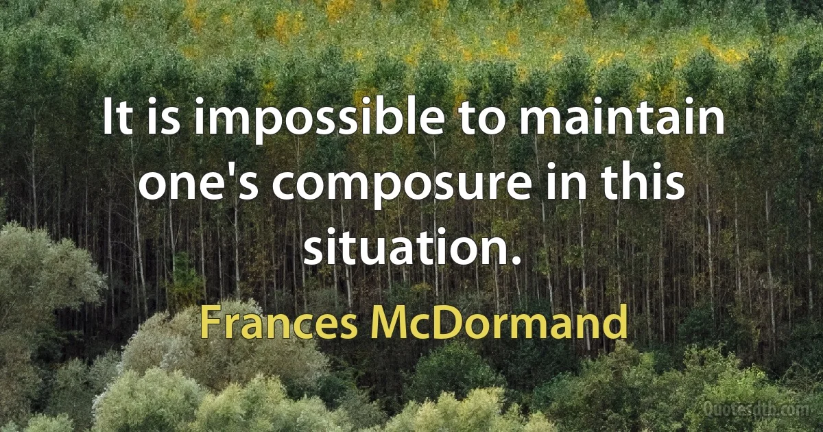 It is impossible to maintain one's composure in this situation. (Frances McDormand)