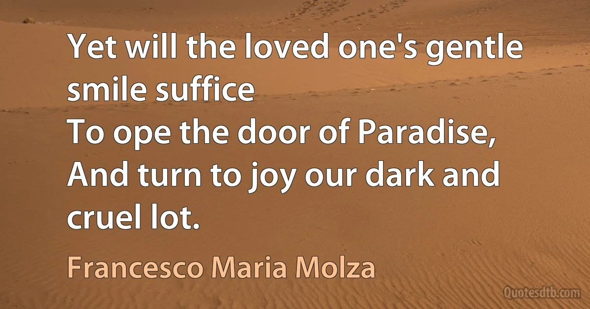 Yet will the loved one's gentle smile suffice
To ope the door of Paradise,
And turn to joy our dark and cruel lot. (Francesco Maria Molza)