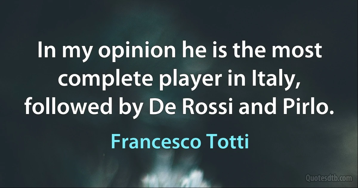 In my opinion he is the most complete player in Italy, followed by De Rossi and Pirlo. (Francesco Totti)