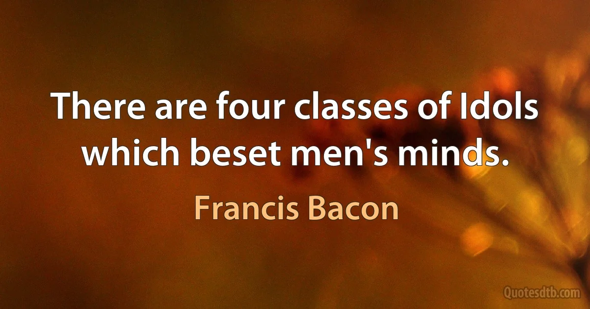 There are four classes of Idols which beset men's minds. (Francis Bacon)