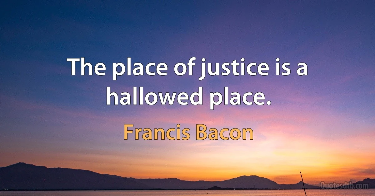 The place of justice is a hallowed place. (Francis Bacon)