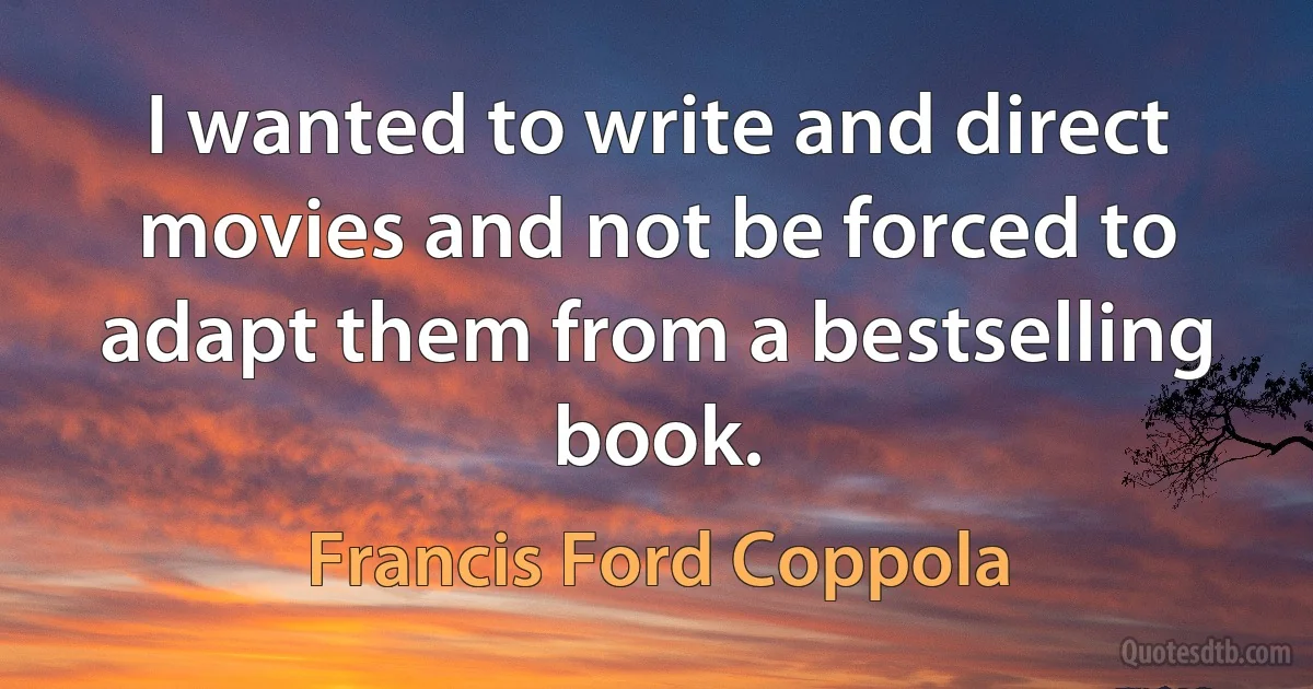 I wanted to write and direct movies and not be forced to adapt them from a bestselling book. (Francis Ford Coppola)