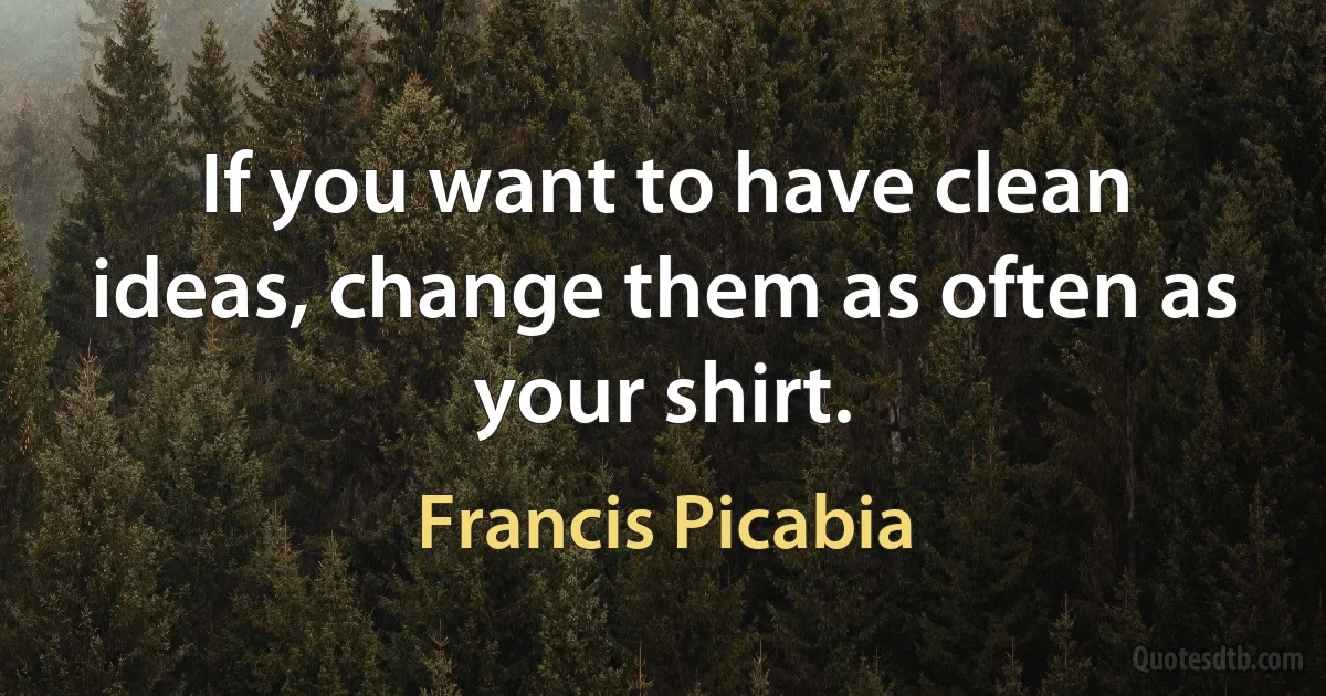 If you want to have clean ideas, change them as often as your shirt. (Francis Picabia)