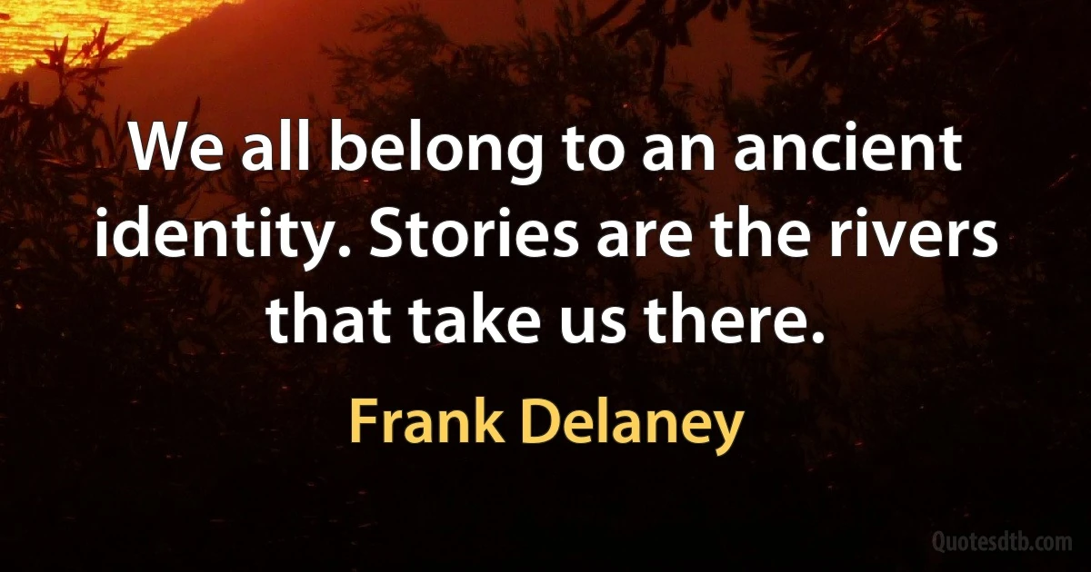 We all belong to an ancient identity. Stories are the rivers that take us there. (Frank Delaney)