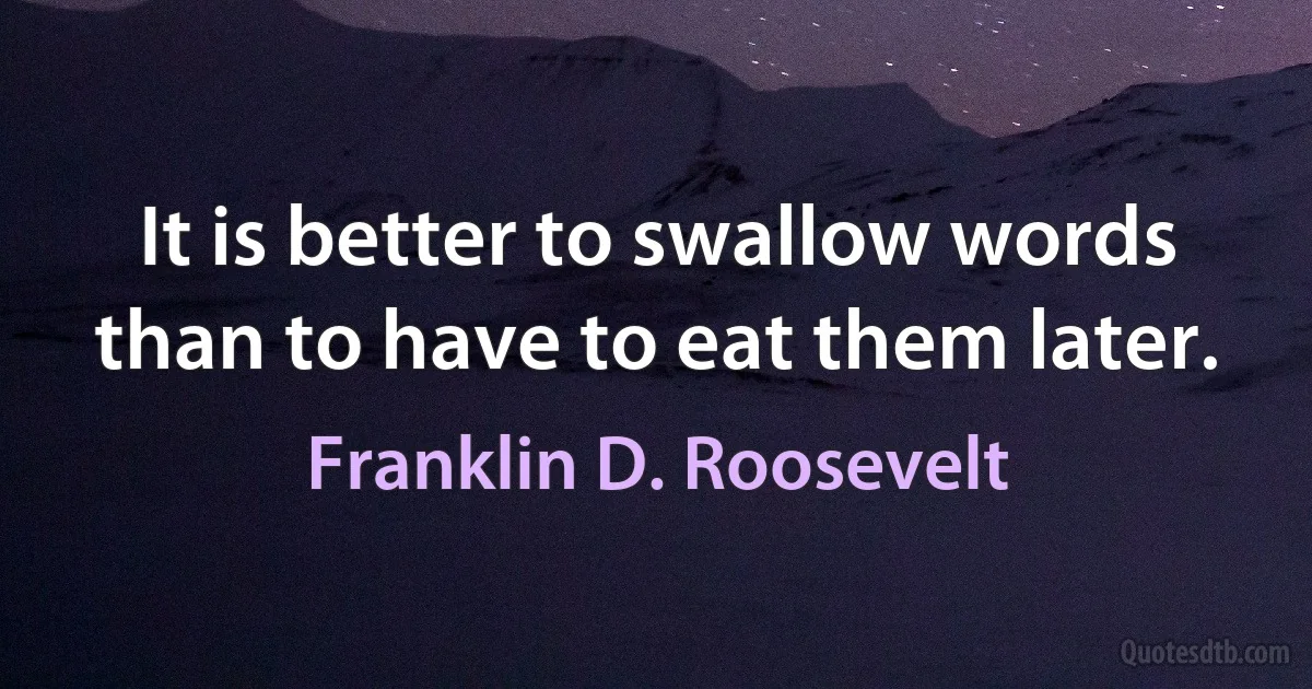 It is better to swallow words than to have to eat them later. (Franklin D. Roosevelt)