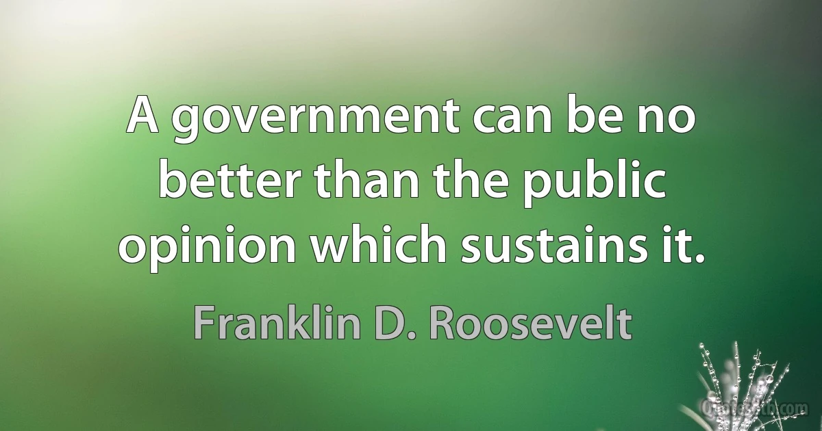 A government can be no better than the public opinion which sustains it. (Franklin D. Roosevelt)