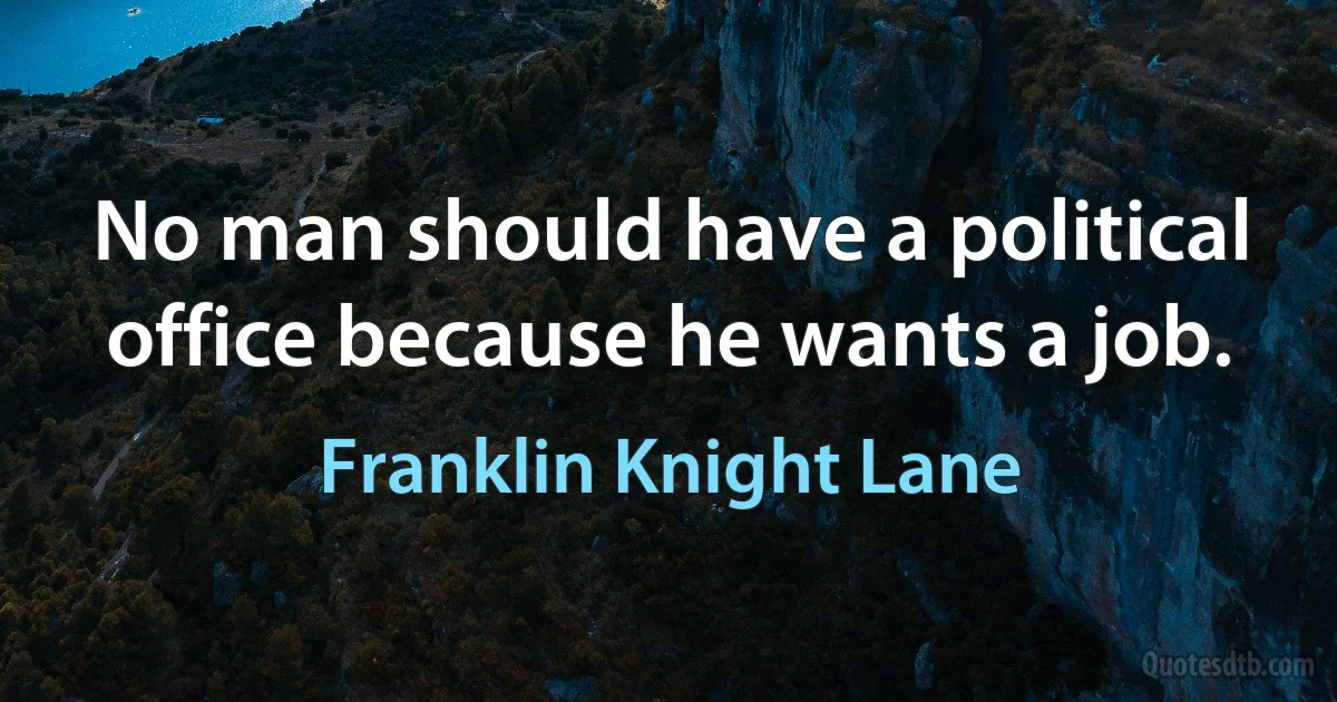 No man should have a political office because he wants a job. (Franklin Knight Lane)