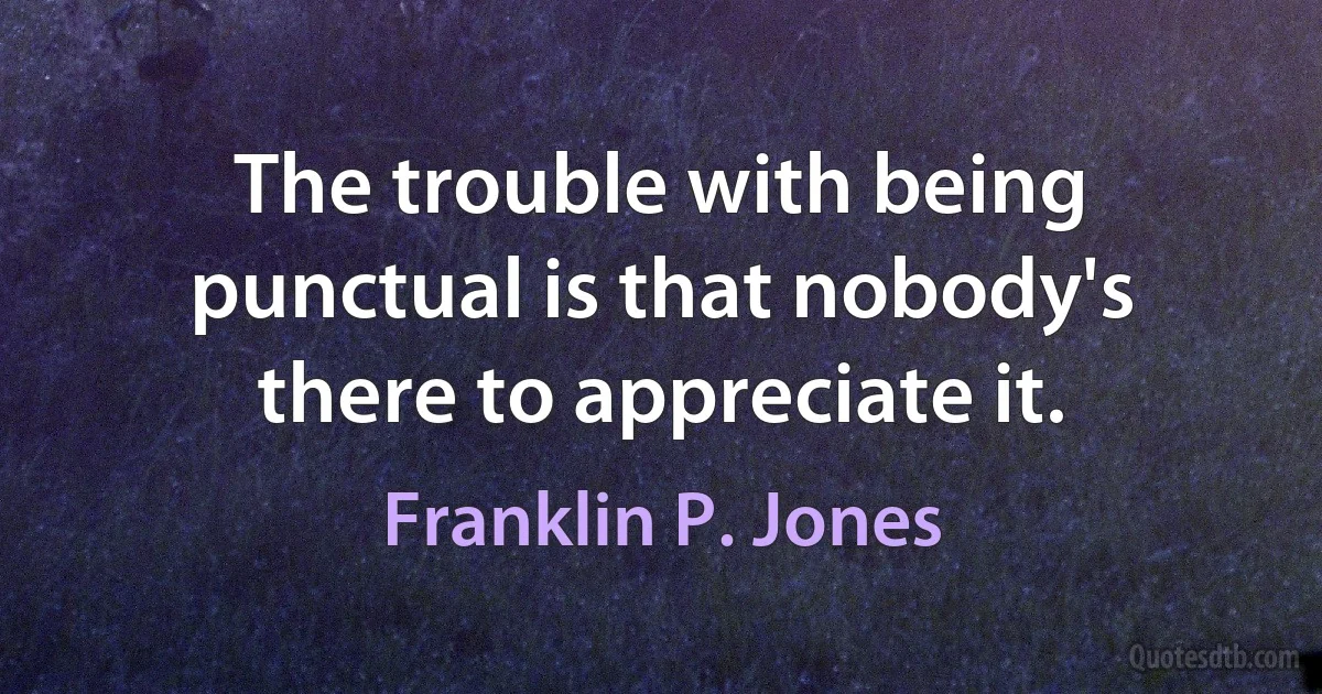 The trouble with being punctual is that nobody's there to appreciate it. (Franklin P. Jones)