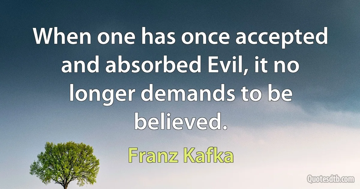 When one has once accepted and absorbed Evil, it no longer demands to be believed. (Franz Kafka)