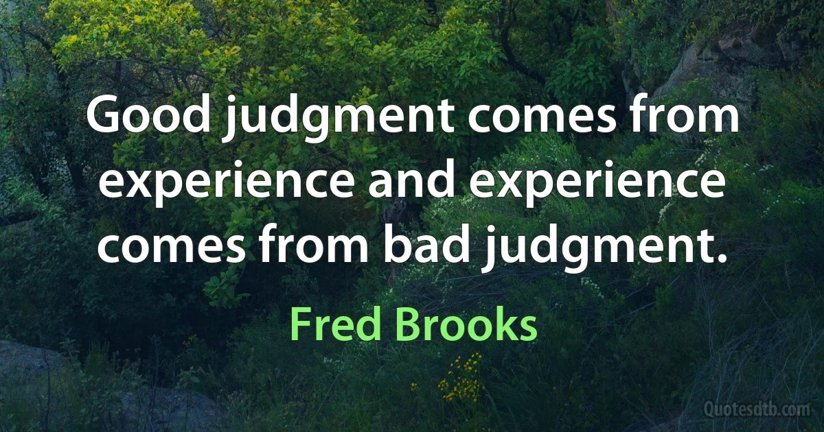 Good judgment comes from experience and experience comes from bad judgment. (Fred Brooks)