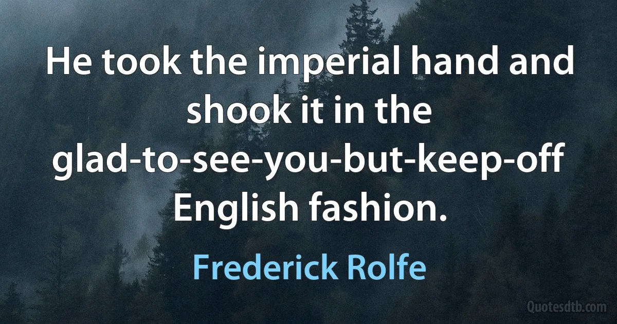 He took the imperial hand and shook it in the glad-to-see-you-but-keep-off English fashion. (Frederick Rolfe)