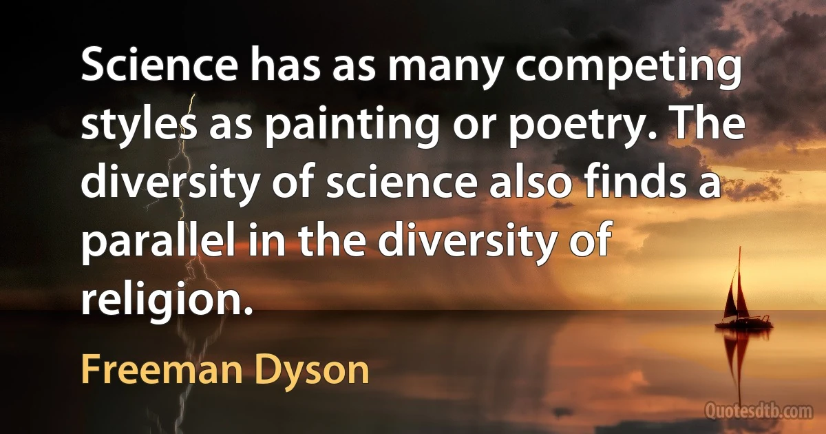 Science has as many competing styles as painting or poetry. The diversity of science also finds a parallel in the diversity of religion. (Freeman Dyson)