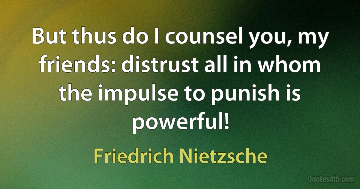 But thus do I counsel you, my friends: distrust all in whom the impulse to punish is powerful! (Friedrich Nietzsche)