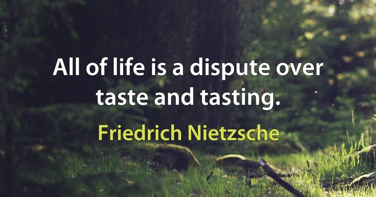 All of life is a dispute over taste and tasting. (Friedrich Nietzsche)