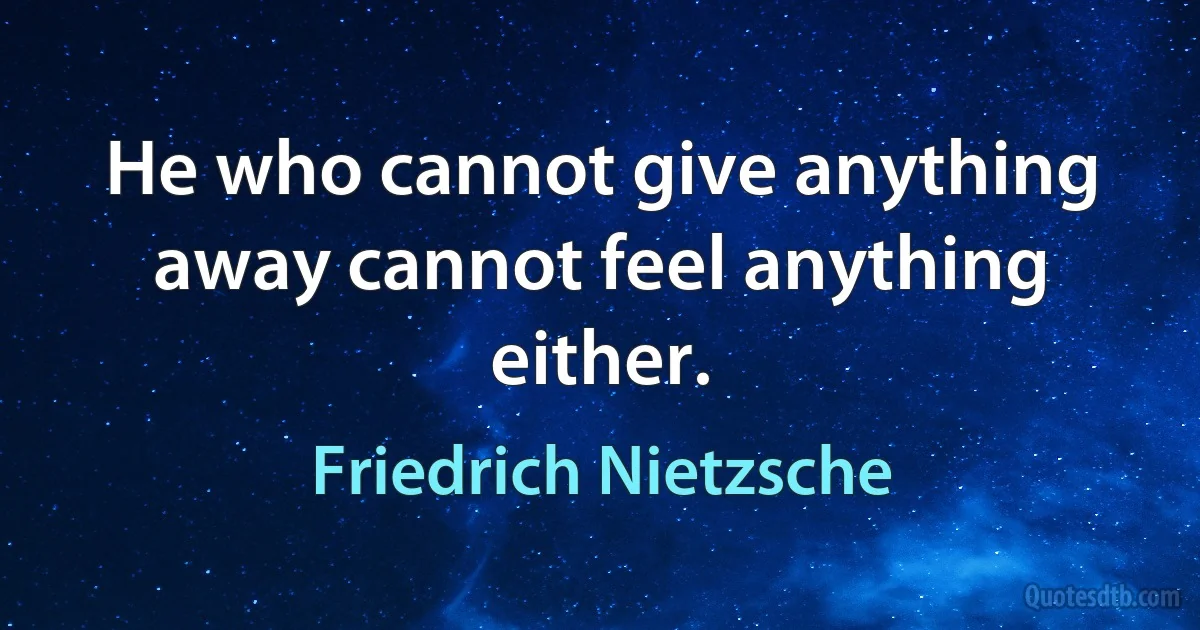 He who cannot give anything away cannot feel anything either. (Friedrich Nietzsche)