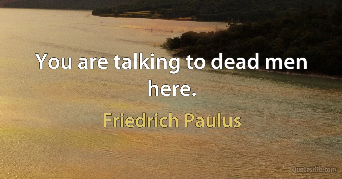 You are talking to dead men here. (Friedrich Paulus)