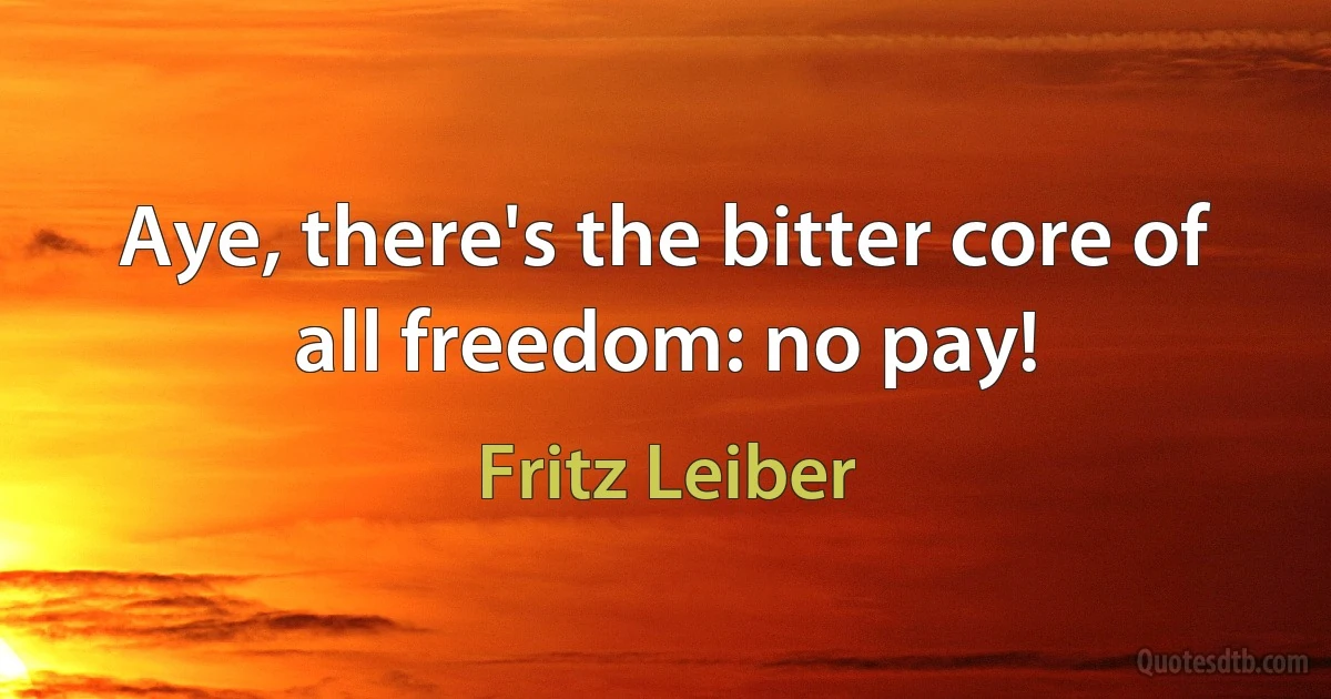 Aye, there's the bitter core of all freedom: no pay! (Fritz Leiber)