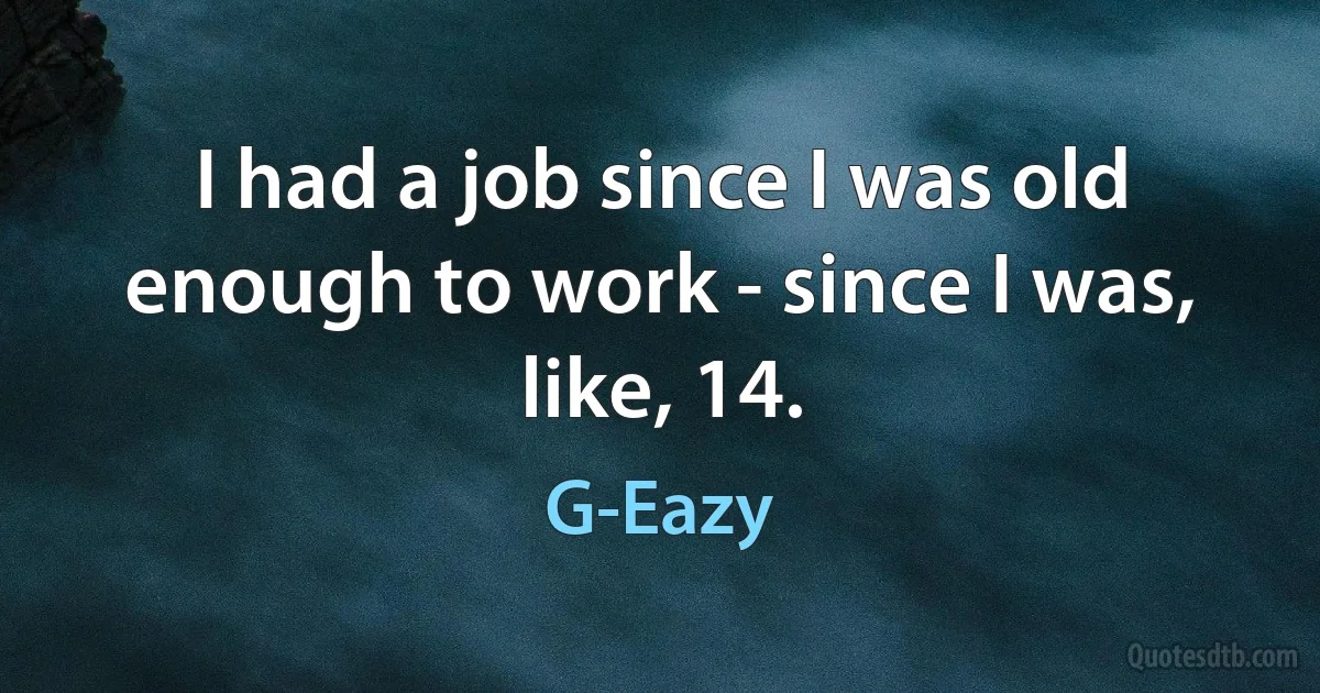 I had a job since I was old enough to work - since I was, like, 14. (G-Eazy)