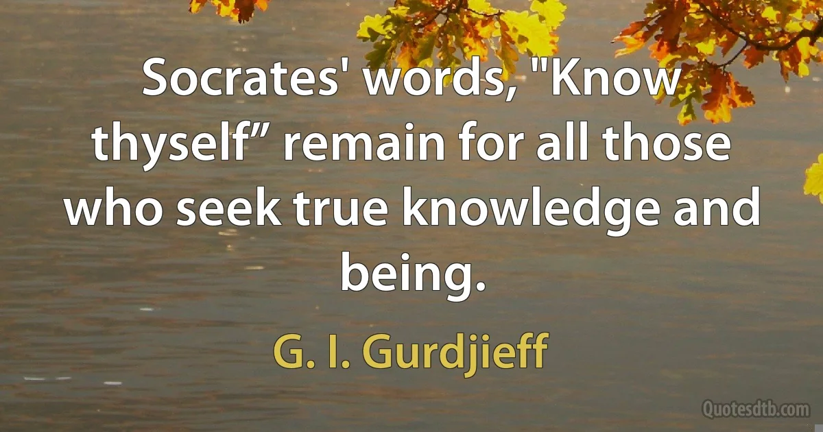 Socrates' words, "Know thyself” remain for all those who seek true knowledge and being. (G. I. Gurdjieff)