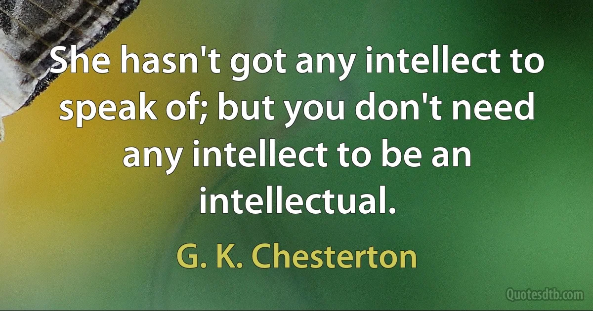 She hasn't got any intellect to speak of; but you don't need any intellect to be an intellectual. (G. K. Chesterton)