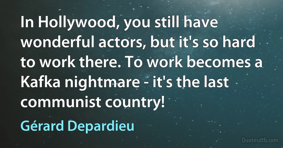 In Hollywood, you still have wonderful actors, but it's so hard to work there. To work becomes a Kafka nightmare - it's the last communist country! (Gérard Depardieu)