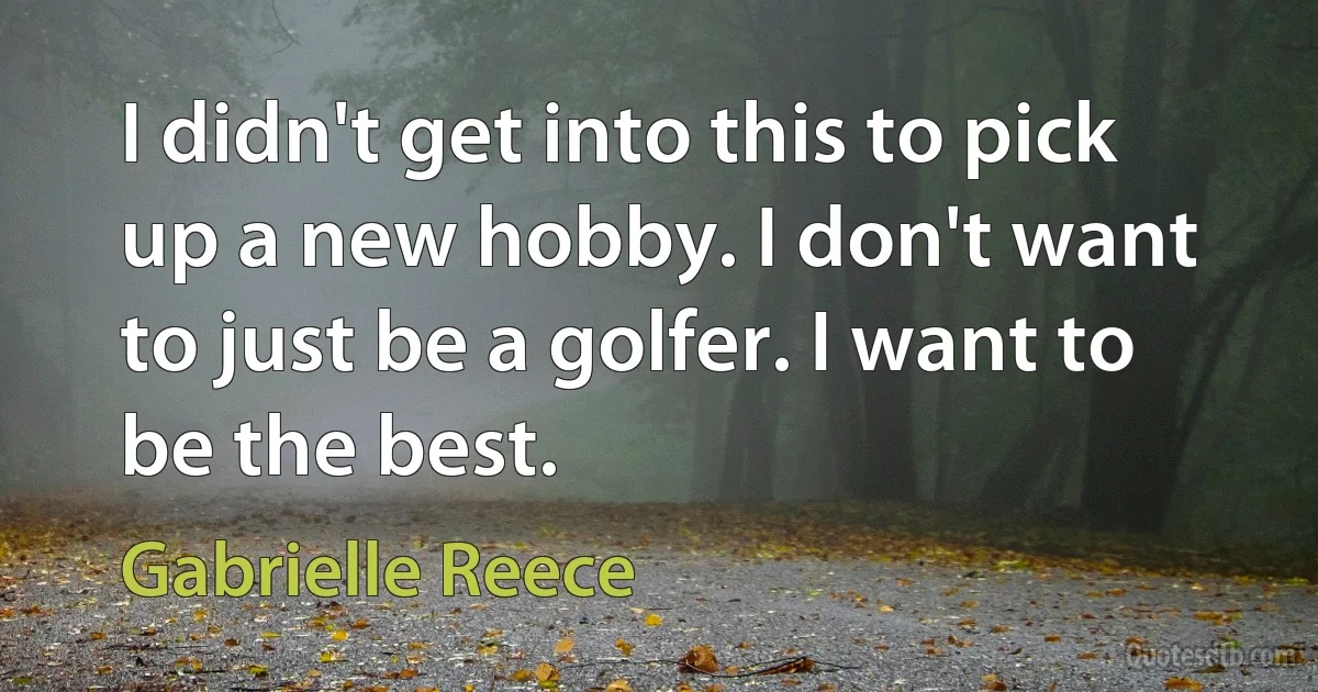 I didn't get into this to pick up a new hobby. I don't want to just be a golfer. I want to be the best. (Gabrielle Reece)