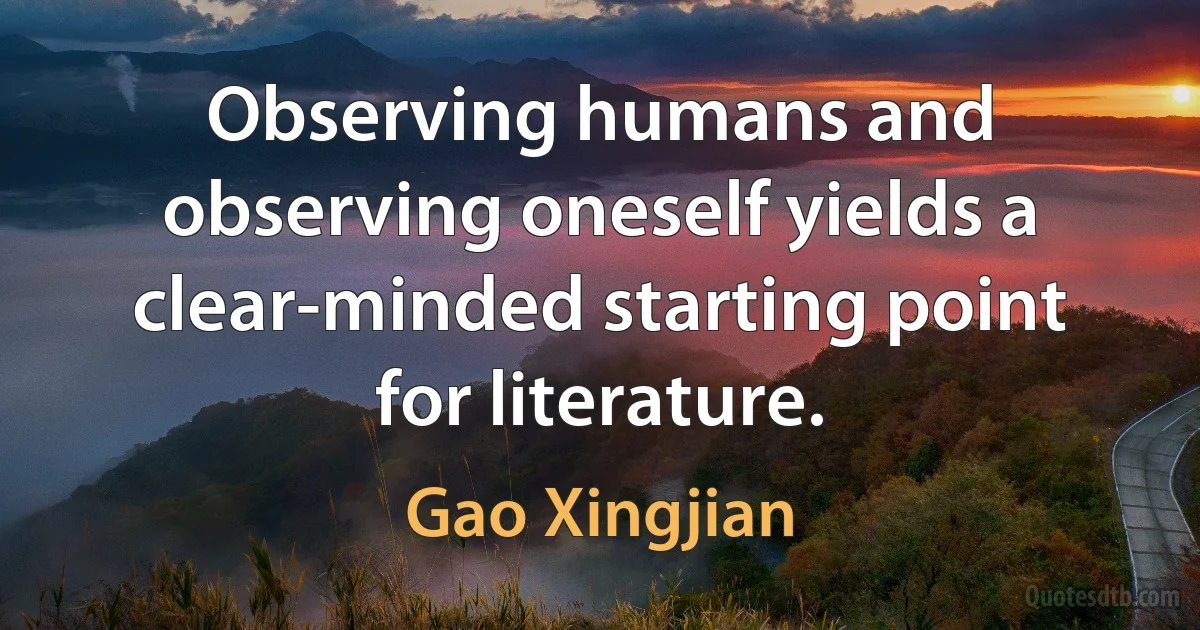 Observing humans and observing oneself yields a clear-minded starting point for literature. (Gao Xingjian)