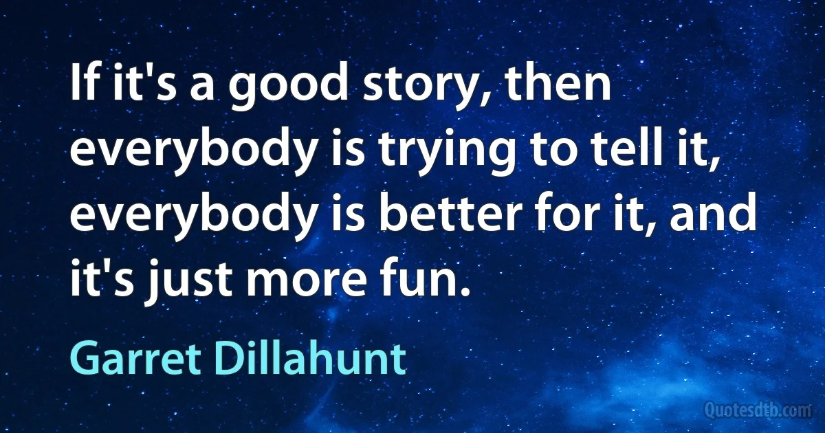 If it's a good story, then everybody is trying to tell it, everybody is better for it, and it's just more fun. (Garret Dillahunt)