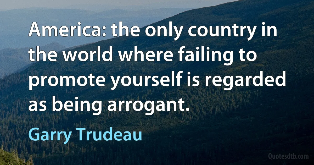 America: the only country in the world where failing to promote yourself is regarded as being arrogant. (Garry Trudeau)