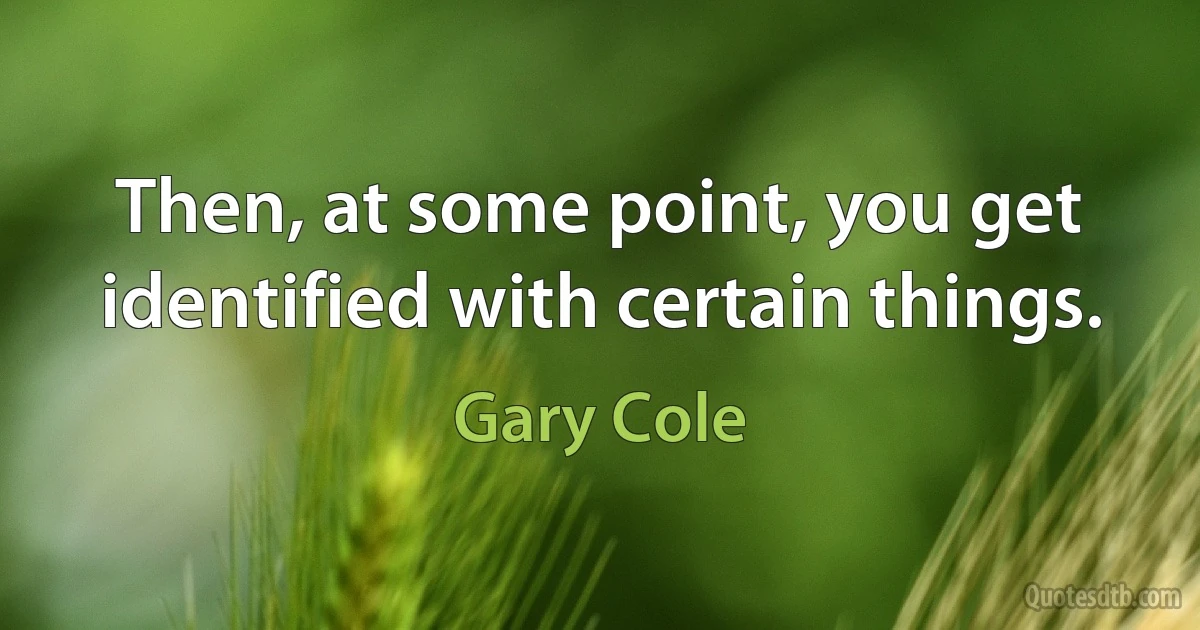 Then, at some point, you get identified with certain things. (Gary Cole)