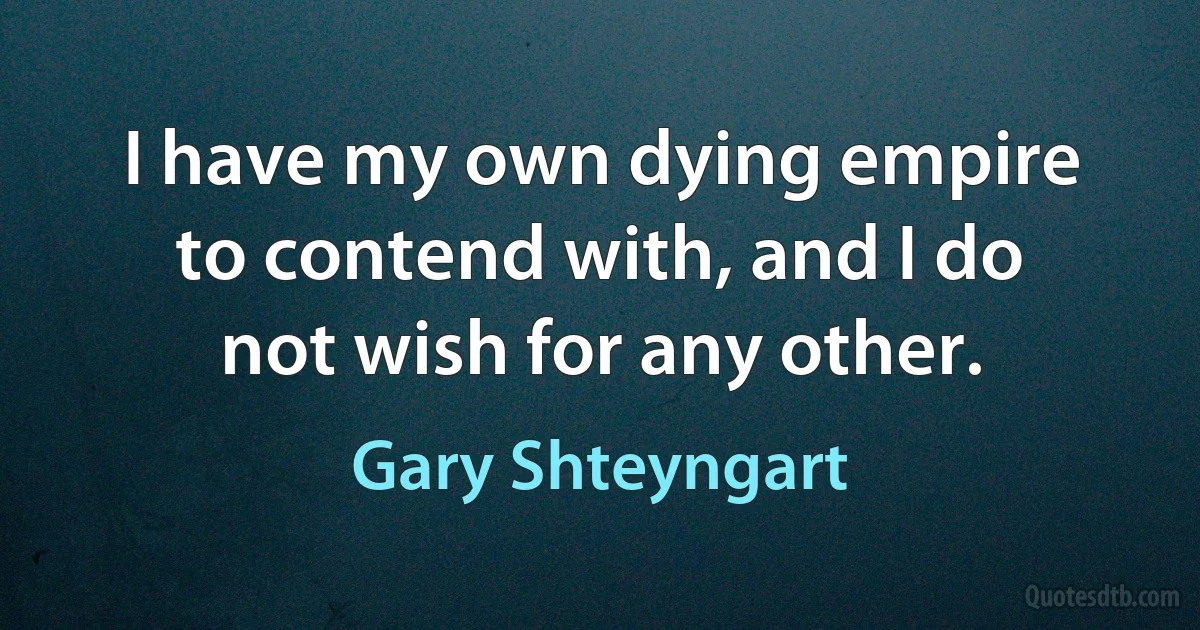 I have my own dying empire to contend with, and I do not wish for any other. (Gary Shteyngart)