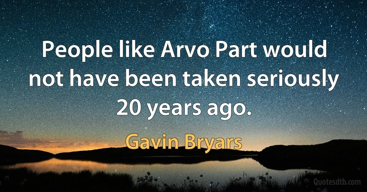 People like Arvo Part would not have been taken seriously 20 years ago. (Gavin Bryars)