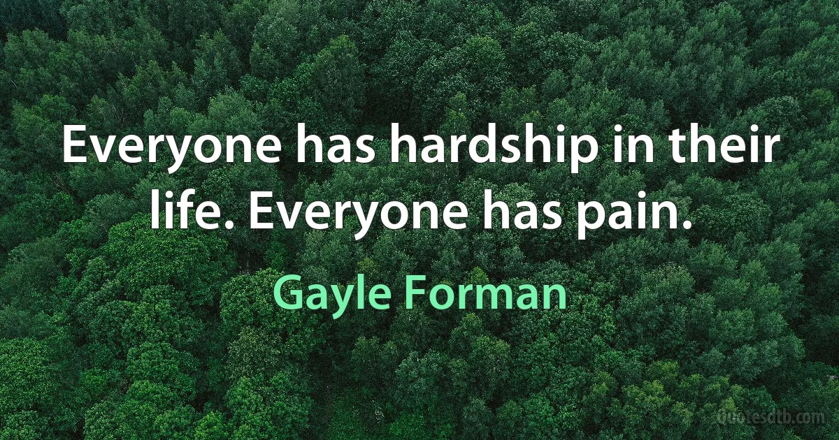 Everyone has hardship in their life. Everyone has pain. (Gayle Forman)