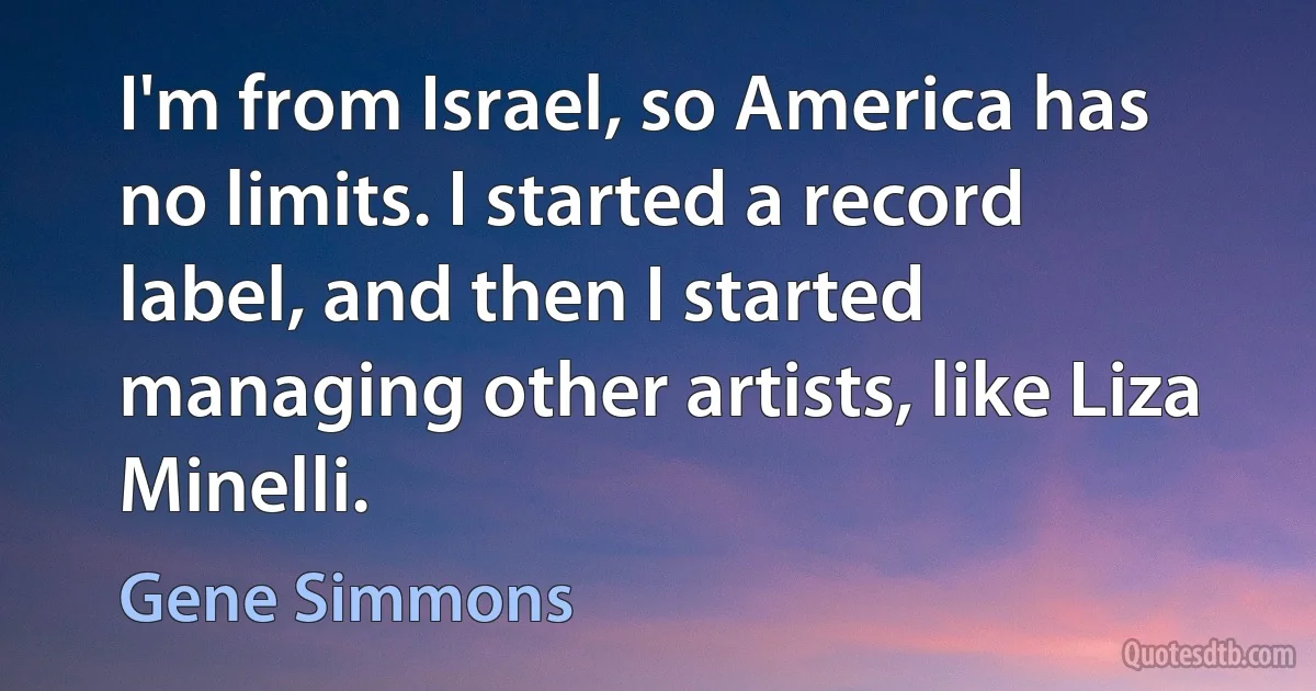 I'm from Israel, so America has no limits. I started a record label, and then I started managing other artists, like Liza Minelli. (Gene Simmons)