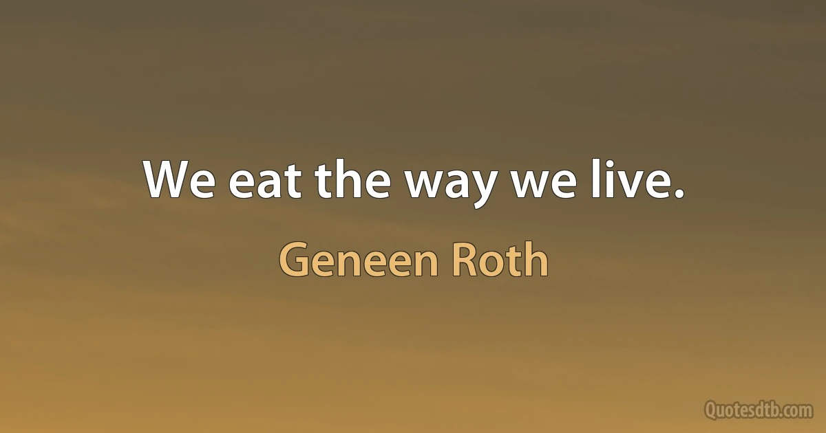 We eat the way we live. (Geneen Roth)