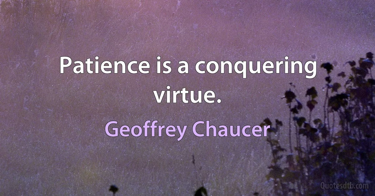 Patience is a conquering virtue. (Geoffrey Chaucer)