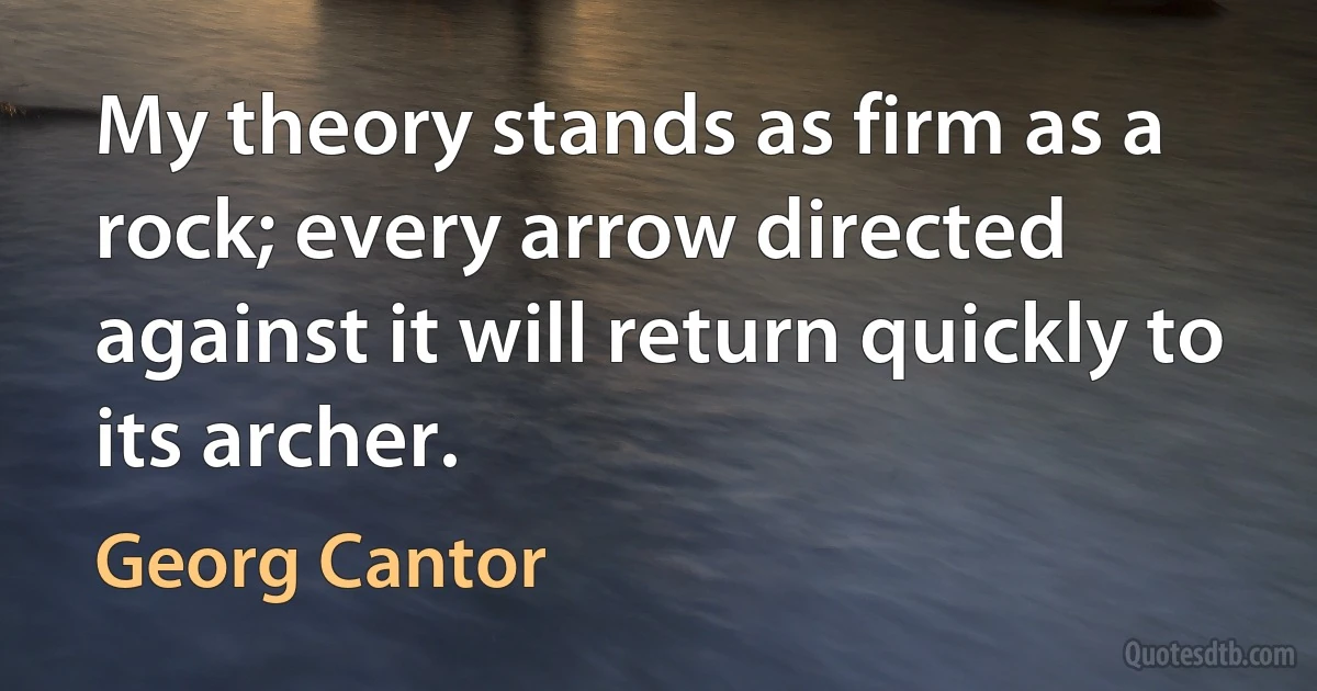 My theory stands as firm as a rock; every arrow directed against it will return quickly to its archer. (Georg Cantor)