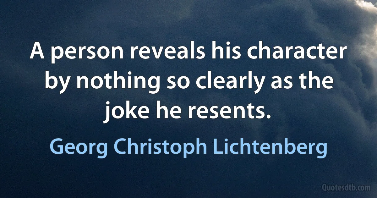 A person reveals his character by nothing so clearly as the joke he resents. (Georg Christoph Lichtenberg)