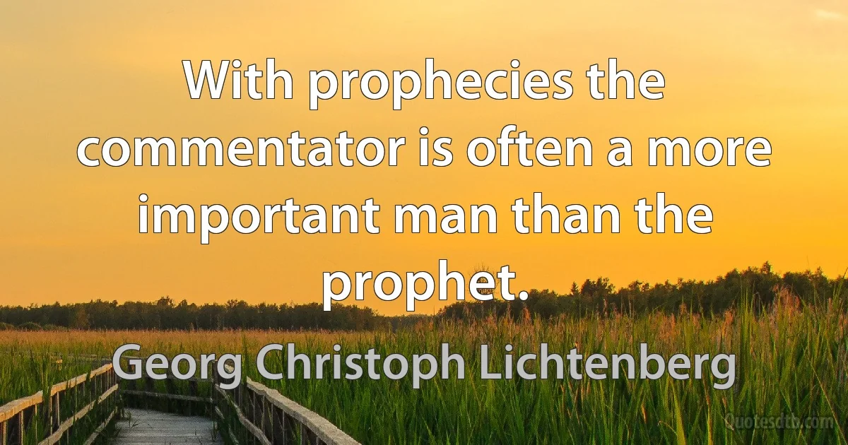 With prophecies the commentator is often a more important man than the prophet. (Georg Christoph Lichtenberg)