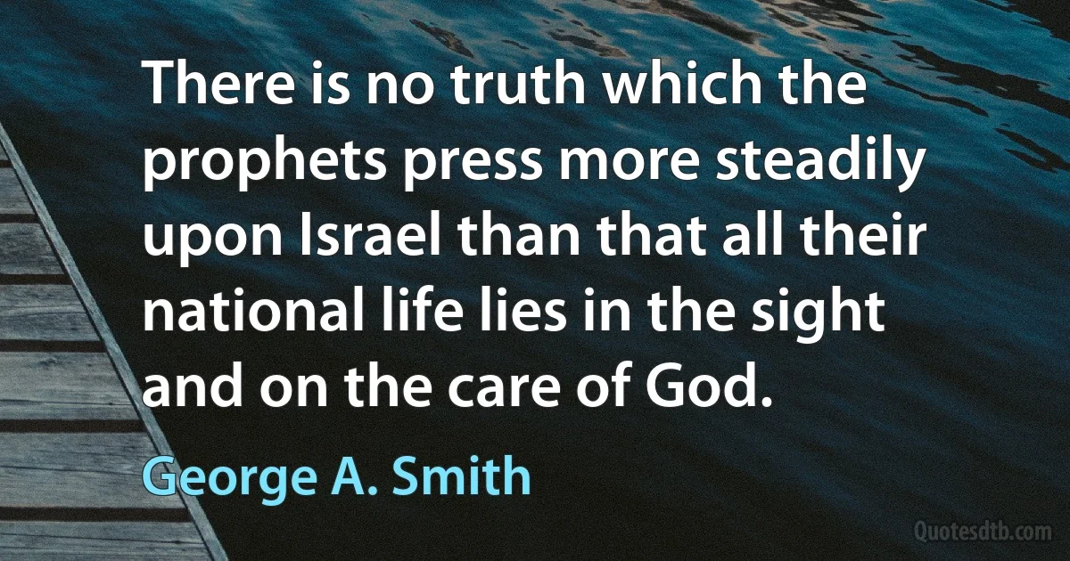 There is no truth which the prophets press more steadily upon Israel than that all their national life lies in the sight and on the care of God. (George A. Smith)